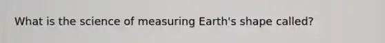 What is the science of measuring Earth's shape called?