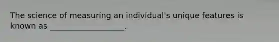 The science of measuring an individual's unique features is known as ___________________.