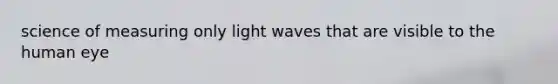 science of measuring only light waves that are visible to the human eye