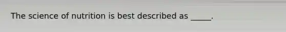 The science of nutrition is best described as _____.