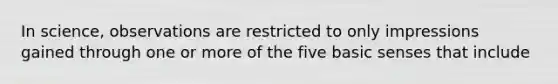 In science, observations are restricted to only impressions gained through one or more of the five basic senses that include