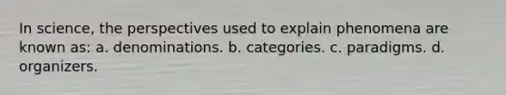 In science, the perspectives used to explain phenomena are known as: a. denominations. b. categories. c. paradigms. d. organizers.