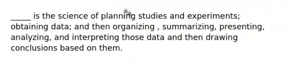 _____ is the science of planning studies and experiments; obtaining data; and then organizing , summarizing, presenting, analyzing, and interpreting those data and then drawing conclusions based on them.