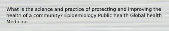 What is the science and practice of protecting and improving the health of a community? Epidemiology Public health Global health Medicine