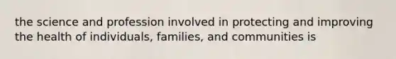 the science and profession involved in protecting and improving the health of individuals, families, and communities is