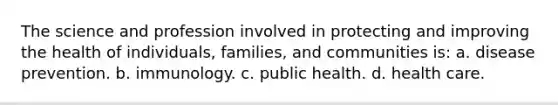 The science and profession involved in protecting and improving the health of individuals, families, and communities is: a. disease prevention. b. immunology. c. public health. d. health care.