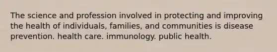 The science and profession involved in protecting and improving the health of individuals, families, and communities is disease prevention. health care. immunology. public health.