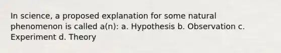 In science, a proposed explanation for some natural phenomenon is called a(n): a. Hypothesis b. Observation c. Experiment d. Theory