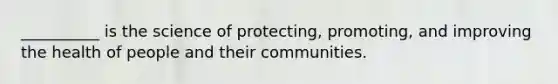 __________ is the science of protecting, promoting, and improving the health of people and their communities.