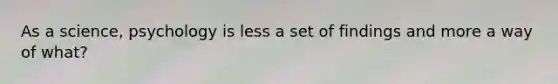 As a science, psychology is less a set of findings and more a way of what?