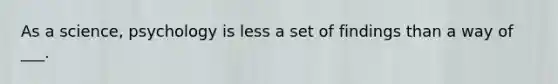As a science, psychology is less a set of findings than a way of ___.
