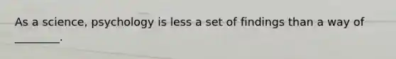 As a science, psychology is less a set of findings than a way of ________.