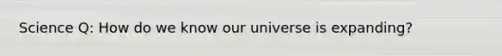 Science Q: How do we know our universe is expanding?