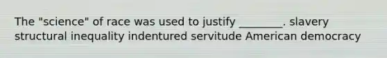 The "science" of race was used to justify ________. slavery structural inequality indentured servitude American democracy