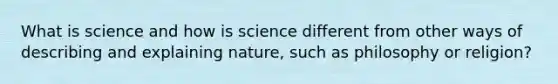 What is science and how is science different from other ways of describing and explaining nature, such as philosophy or religion?