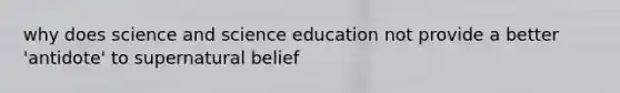 why does science and science education not provide a better 'antidote' to supernatural belief