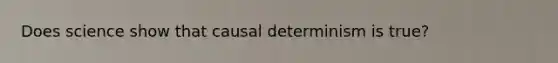 Does science show that causal determinism is true?