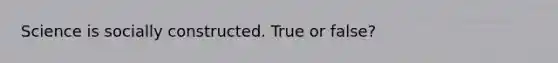 Science is socially constructed. True or false?