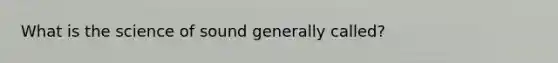 What is the science of sound generally called?