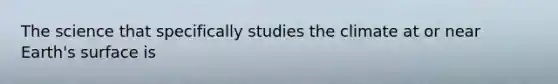 The science that specifically studies the climate at or near Earth's surface is
