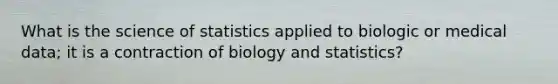 What is the science of statistics applied to biologic or medical data; it is a contraction of biology and statistics?