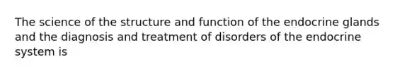 The science of the structure and function of the endocrine glands and the diagnosis and treatment of disorders of the endocrine system is