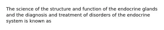 The science of the structure and function of the endocrine glands and the diagnosis and treatment of disorders of the endocrine system is known as