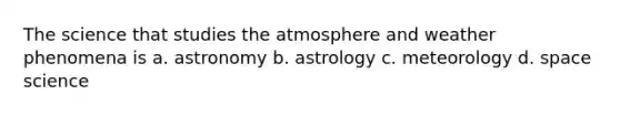 The science that studies the atmosphere and weather phenomena is a. astronomy b. astrology c. meteorology d. space science