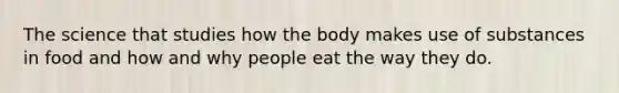 The science that studies how the body makes use of substances in food and how and why people eat the way they do.