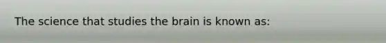 The science that studies the brain is known as: