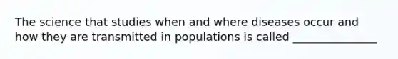 The science that studies when and where diseases occur and how they are transmitted in populations is called _______________