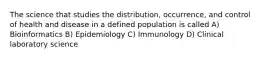 The science that studies the distribution, occurrence, and control of health and disease in a defined population is called A) Bioinformatics B) Epidemiology C) Immunology D) Clinical laboratory science