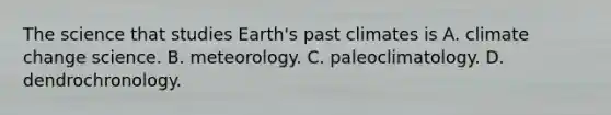 The science that studies Earth's past climates is A. climate change science. B. meteorology. C. paleoclimatology. D. dendrochronology.