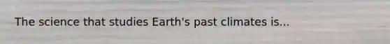 The science that studies Earth's past climates is...
