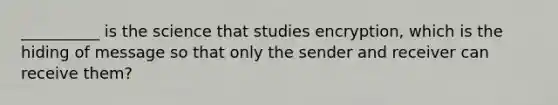 __________ is the science that studies encryption, which is the hiding of message so that only the sender and receiver can receive them?