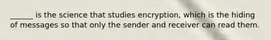 ______ is the science that studies encryption, which is the hiding of messages so that only the sender and receiver can read them.