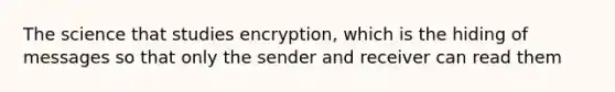 The science that studies encryption, which is the hiding of messages so that only the sender and receiver can read them