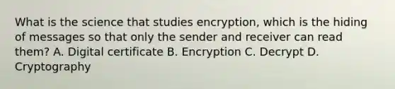 What is the science that studies encryption, which is the hiding of messages so that only the sender and receiver can read them? A. Digital certificate B. Encryption C. Decrypt D. Cryptography