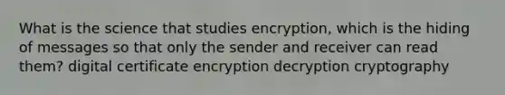 What is the science that studies encryption, which is the hiding of messages so that only the sender and receiver can read them? digital certificate encryption decryption cryptography