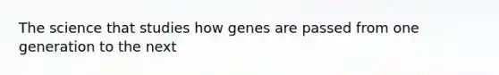 The science that studies how genes are passed from one generation to the next