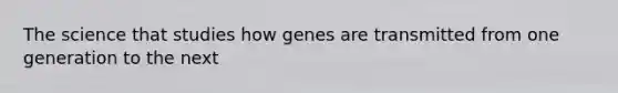 The science that studies how genes are transmitted from one generation to the next