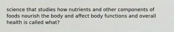 science that studies how nutrients and other components of foods nourish the body and affect body functions and overall health is called what?