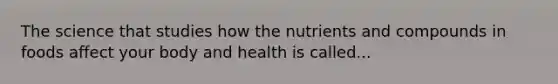 The science that studies how the nutrients and compounds in foods affect your <a href='https://www.questionai.com/knowledge/kJ80AEAPXA-body-and-health' class='anchor-knowledge'>body and health</a> is called...