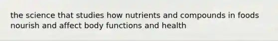 the science that studies how nutrients and compounds in foods nourish and affect body functions and health