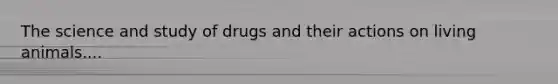 The science and study of drugs and their actions on living animals....