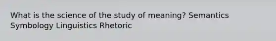 What is the science of the study of meaning? Semantics Symbology Linguistics Rhetoric