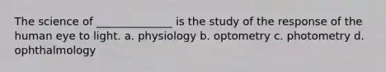 The science of ______________ is the study of the response of the human eye to light. a. physiology b. optometry c. photometry d. ophthalmology