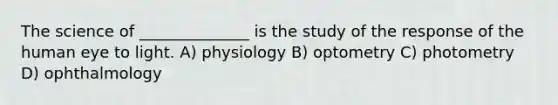 The science of ______________ is the study of the response of the human eye to light. A) physiology B) optometry C) photometry D) ophthalmology