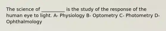 The science of __________ is the study of the response of the human eye to light. A- Physiology B- Optometry C- Photometry D- Ophthalmology