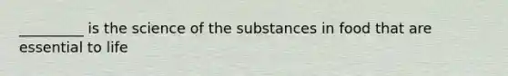 _________ is the science of the substances in food that are essential to life